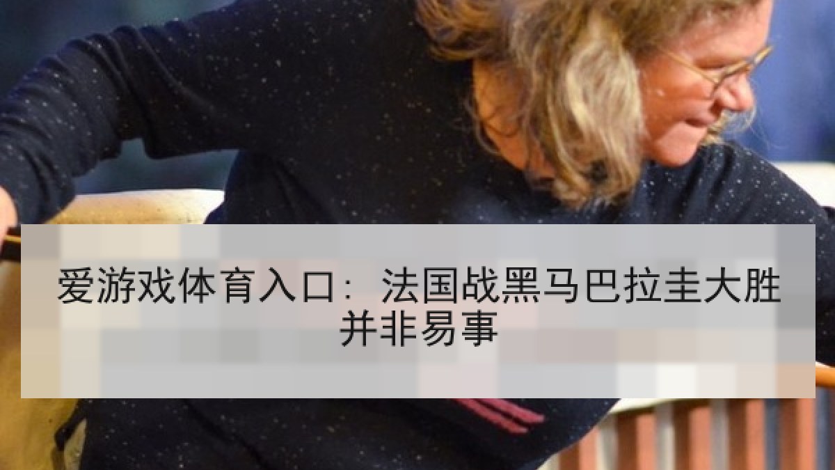 爱游戏体育入口: 法国战黑马巴拉圭大胜并非易事