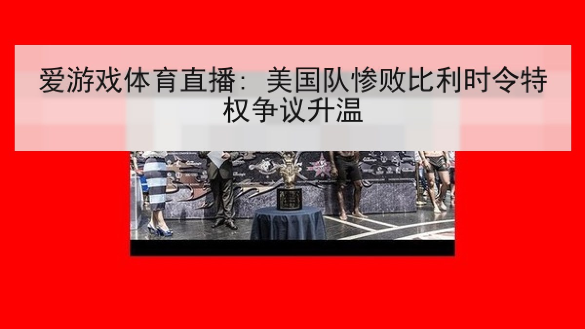 爱游戏体育直播: 美国队惨败比利时令特权争议升温