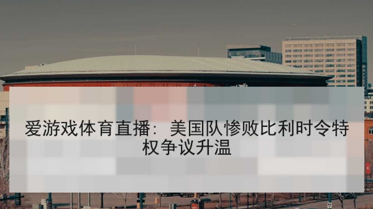 爱游戏体育直播: 美国队惨败比利时令特权争议升温